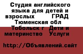 Студия английского языка для детей и взрослых LONDON ГРАД. - Тюменская обл., Тобольск г. Дети и материнство » Услуги   